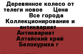 Деревянное колесо от телеги новое . › Цена ­ 4 000 - Все города Коллекционирование и антиквариат » Антиквариат   . Алтайский край,Белокуриха г.